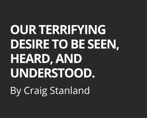 Our Terrifying Desire To Be Seen, Heard, And Understood.